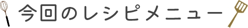 今回のレシピメニュー